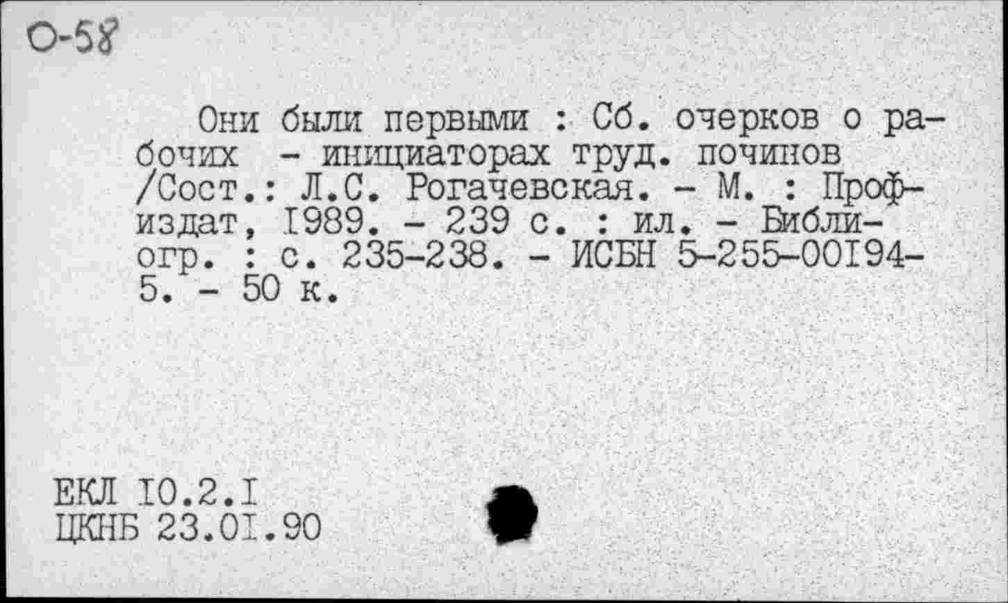 ﻿0-5?
Они были первыми : Об. очерков о рабочих - инициаторах труд, починов /Сост.: Л.С. Рогачевская. - М. : Профиз дат, 1989. - 239 с. : ил. - Библи-огр. : с. 235-238. - ИСБН 5-25^00194-5. - 50 к.
ЕКЛ 10.2.I
ЦКНБ 23.01.90